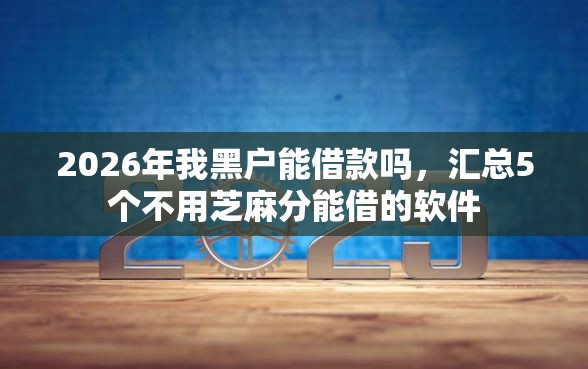 2026年我黑户能借款吗，汇总5个不用芝麻分能借的软件