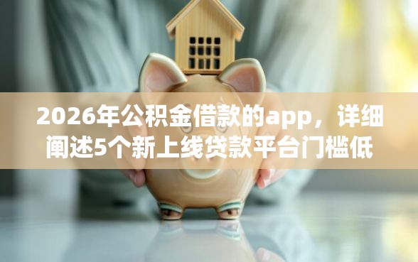 2026年公积金借款的app，详细阐述5个新上线贷款平台门槛低软件