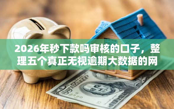 2026年秒下款吗审核的口子，整理五个真正无视逾期大数据的网贷软件