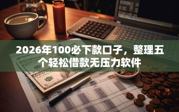 2026年100必下款口子，整理五个轻松借款无压力软件