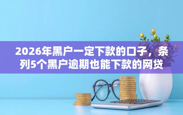 2026年黑户一定下款的口子，条列5个黑户逾期也能下款的网贷
