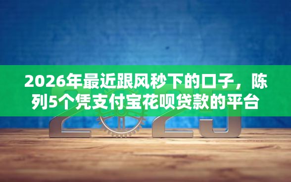 2026年最近跟风秒下的口子，陈列5个凭支付宝花呗贷款的平台