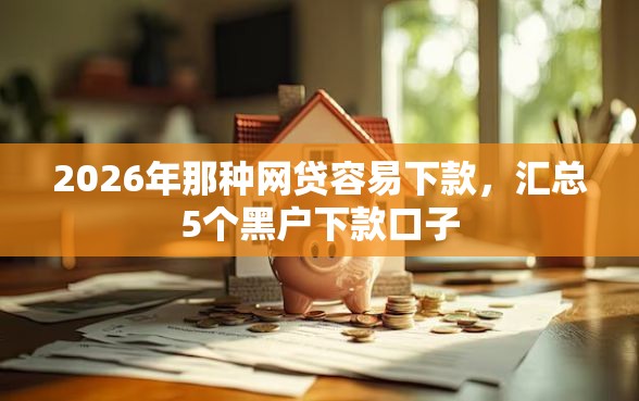 2026年那种网贷容易下款，汇总5个黑户下款口子