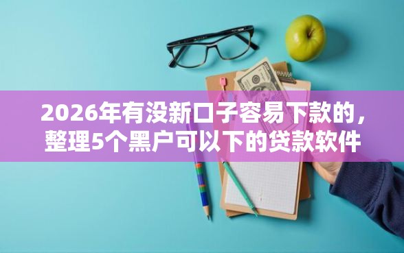 2026年有没新口子容易下款的，整理5个黑户可以下的贷款软件