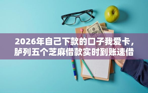 2026年自己下款的口子我爱卡，胪列五个芝麻借款实时到账速借口子