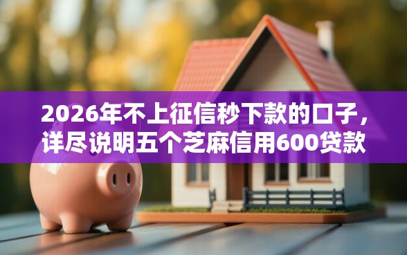 2026年不上征信秒下款的口子，详尽说明五个芝麻信用600贷款平台