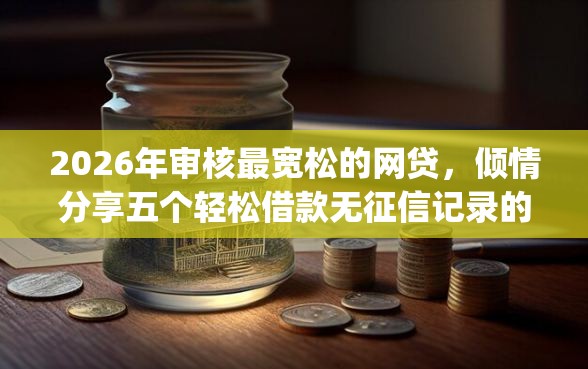 2026年审核最宽松的网贷,倾情分享五个轻松借款无征信记录的app 2026年审核最宽松的网贷,倾情分享五个轻松借款无征信记录的app