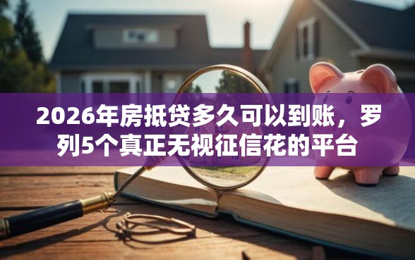 2026年房抵贷多久可以到账，罗列5个真正无视征信花的平台
