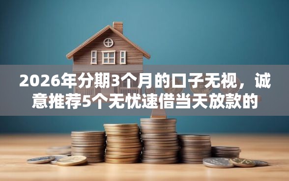 2026年分期3个月的口子无视，诚意推荐5个无忧速借当天放款的平台