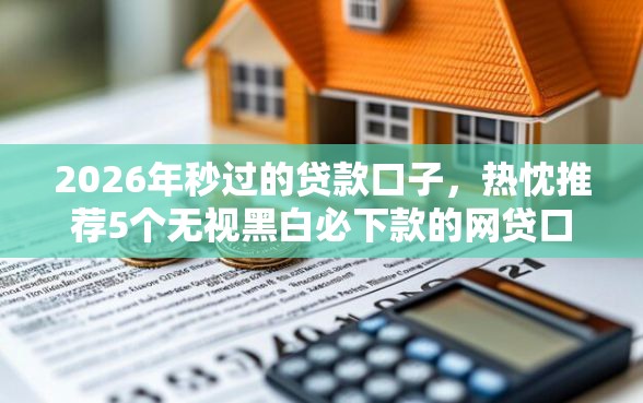 2026年秒过的贷款口子,热忱推荐5个无视黑白必下款的网贷口子 2026年秒过的贷款口子,热忱推荐5个无视黑白必下款的网贷口子