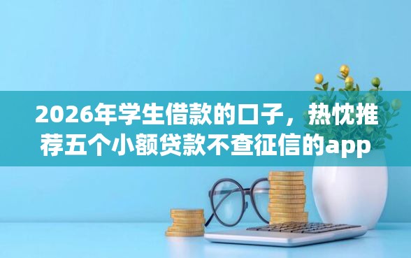 2026年学生借款的口子，热忱推荐五个小额贷款不查征信的app