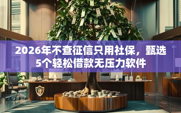 2026年不查征信只用社保,甄选5个轻松借款无压力软件 2026年不查征信只用社保,甄选5个轻松借款无压力软件
