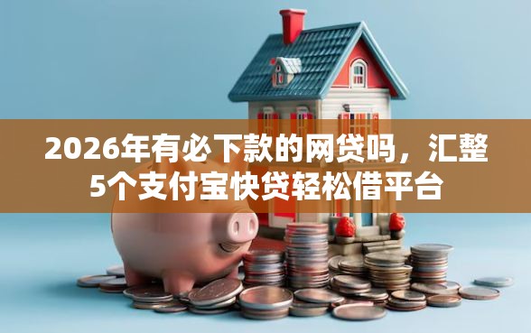 2026年有必下款的网贷吗，汇整5个支付宝快贷轻松借平台