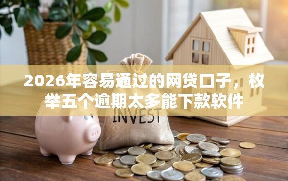 2026年容易通过的网贷口子，枚举五个逾期太多能下款软件