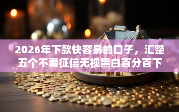 2026年下款快容易的口子，汇整五个不看征信无视黑白百分百下款app
