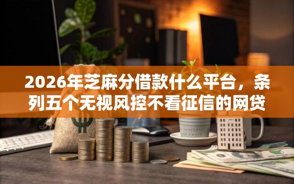 2026年芝麻分借款什么平台，条列五个无视风控不看征信的网贷