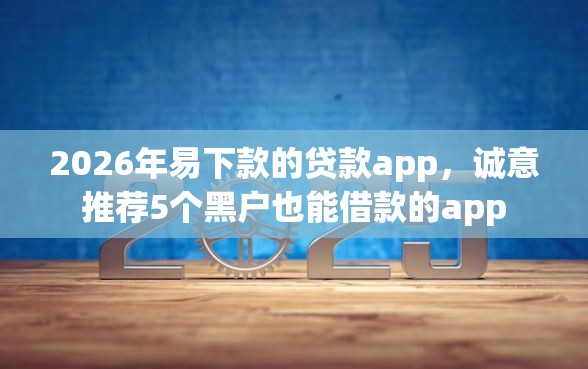 2026年易下款的贷款app，诚意推荐5个黑户也能借款的app