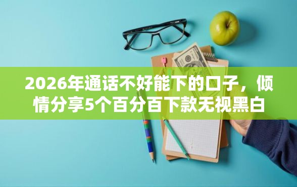 2026年通话不好能下的口子，倾情分享5个百分百下款无视黑白户网贷平台