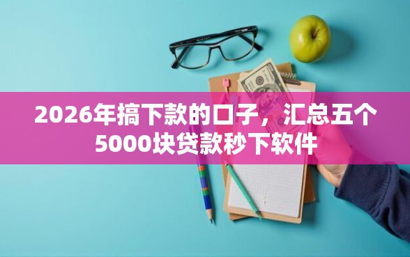 2026年搞下款的口子，汇总五个5000块贷款秒下软件