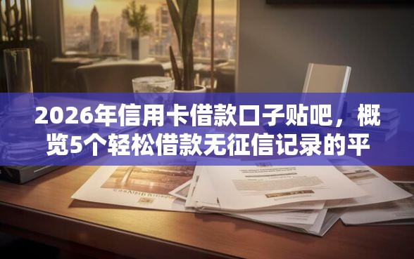 2026年信用卡借款口子贴吧，概览5个轻松借款无征信记录的平台