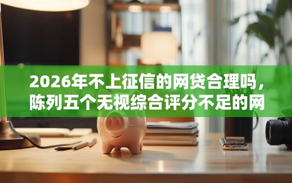 2026年不上征信的网贷合理吗，陈列五个无视综合评分不足的网贷