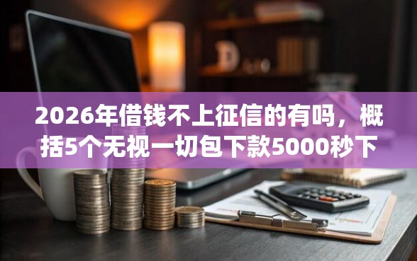2026年借钱不上征信的有吗，概括5个无视一切包下款5000秒下款的app