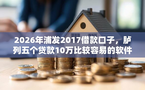 2026年浦发2017借款口子，胪列五个贷款10万比较容易的软件