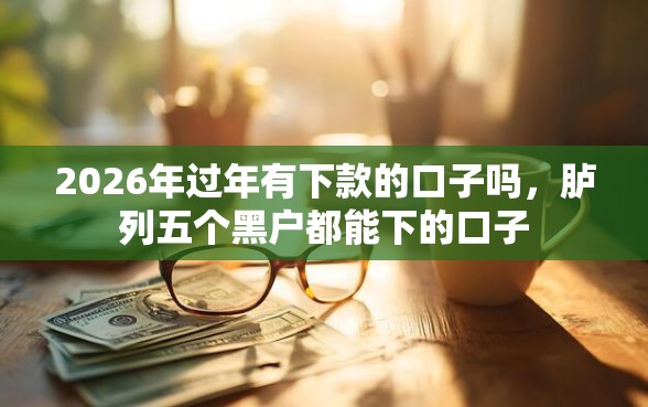 2026年过年有下款的口子吗，胪列五个黑户都能下的口子