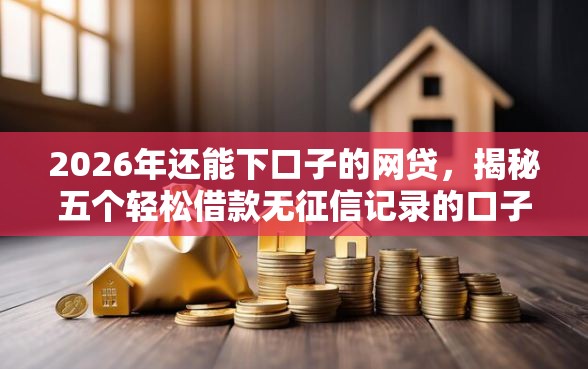2026年还能下口子的网贷，揭秘五个轻松借款无征信记录的口子