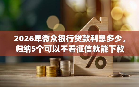 2026年微众银行贷款利息多少，归纳5个可以不看征信就能下款的app