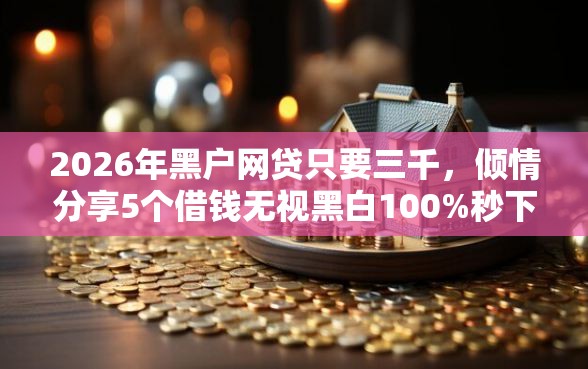 2026年黑户网贷只要三千，倾情分享5个借钱无视黑白100%秒下软件