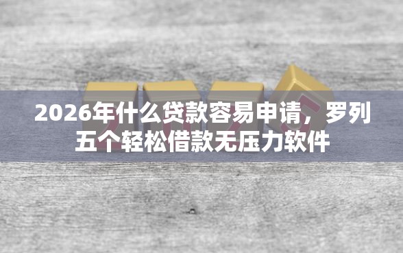 2026年什么贷款容易申请，罗列五个轻松借款无压力软件