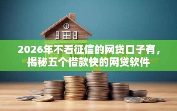 2026年不看征信的网贷口子有，揭秘五个借款快的网贷软件