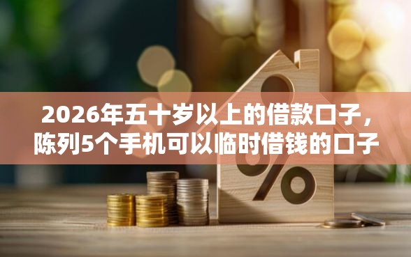 2026年五十岁以上的借款口子，陈列5个手机可以临时借钱的口子