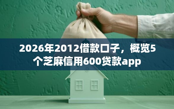 2026年2012借款口子，概览5个芝麻信用600贷款app