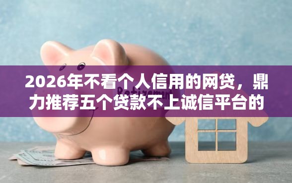 2026年不看个人信用的网贷，鼎力推荐五个贷款不上诚信平台的口子