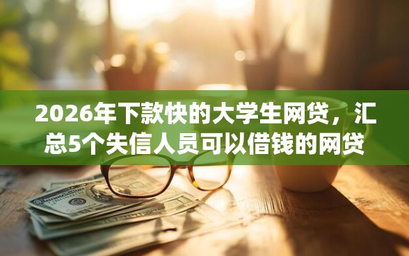 2026年下款快的大学生网贷，汇总5个失信人员可以借钱的网贷app