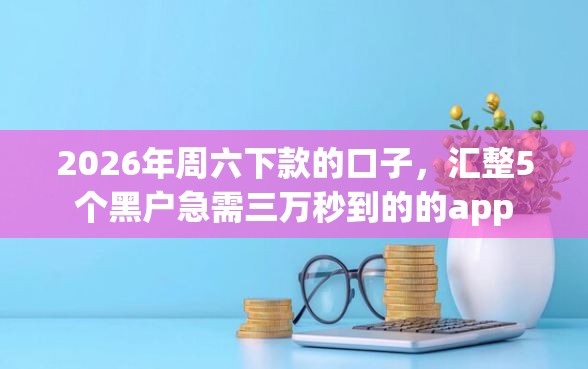 2026年周六下款的口子,汇整5个黑户急需三万秒到的的app 2026年周六下款的口子,汇整5个黑户急需三万秒到的的app
