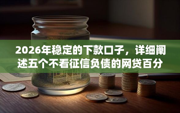 2026年稳定的下款口子，详细阐述五个不看征信负债的网贷百分百下款app