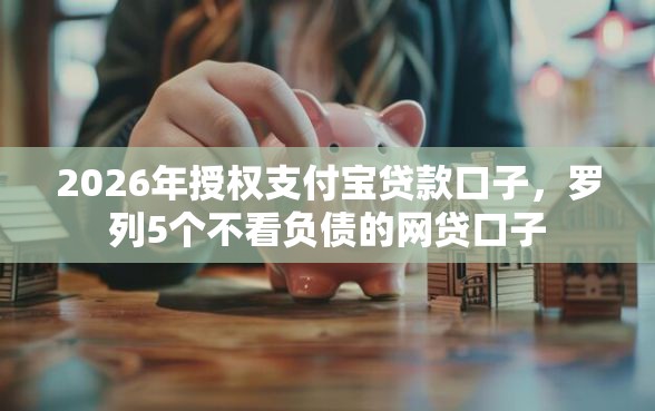 2026年授权支付宝贷款口子，罗列5个不看负债的网贷口子
