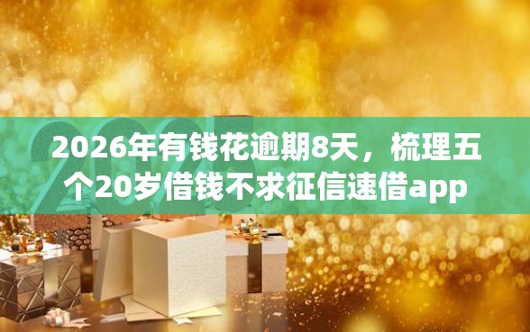 2026年有钱花逾期8天，梳理五个20岁借钱不求征信速借app