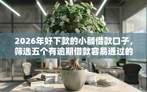 2026年好下款的小额借款口子，筛选五个有逾期借款容易通过的软件
