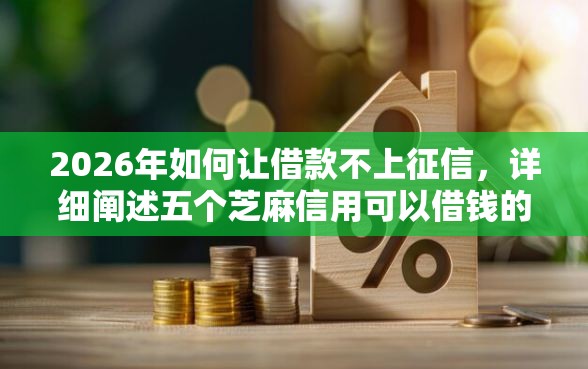 2026年如何让借款不上征信，详细阐述五个芝麻信用可以借钱的平台