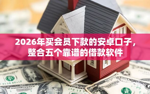 2026年买会员下款的安卓口子，整合五个靠谱的借款软件