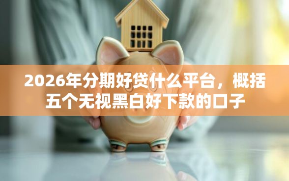 2026年分期好贷什么平台，概括五个无视黑白好下款的口子