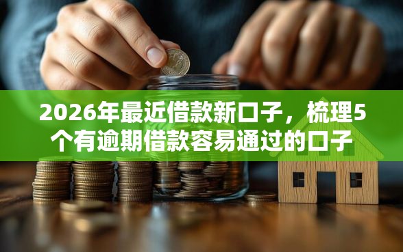 2026年最近借款新口子，梳理5个有逾期借款容易通过的口子