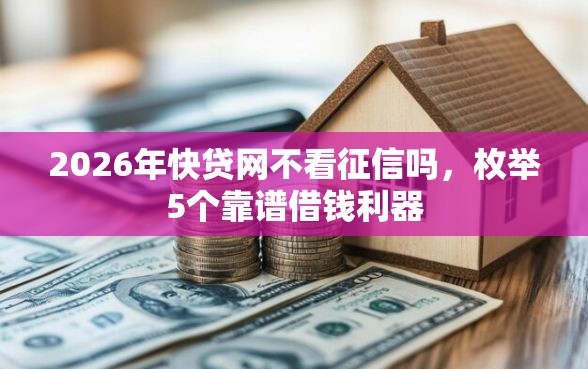 2026年快贷网不看征信吗，枚举5个靠谱借钱利器