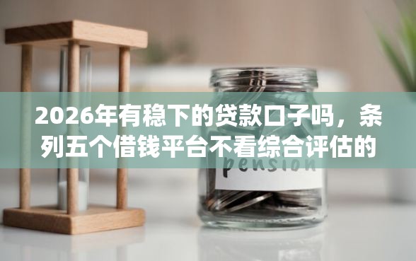 2026年有稳下的贷款口子吗，条列五个借钱平台不看综合评估的app