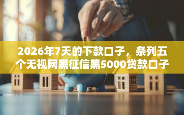 2026年7天的下款口子，条列五个无视网黑征信黑5000贷款口子