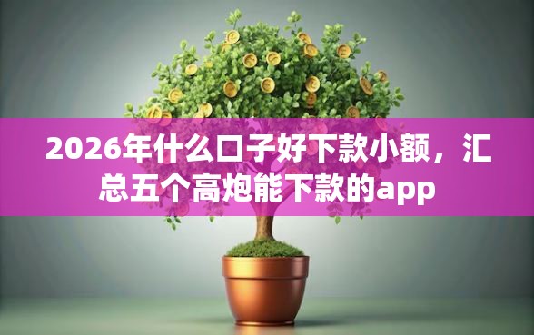 2026年什么口子好下款小额，汇总五个高炮能下款的app